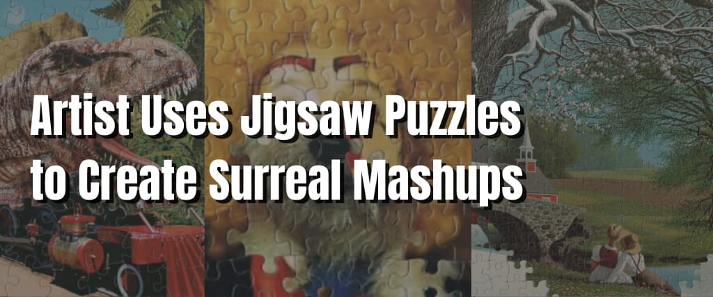 Artist Uses Jigsaw Puzzles to Create Surreal Mashups