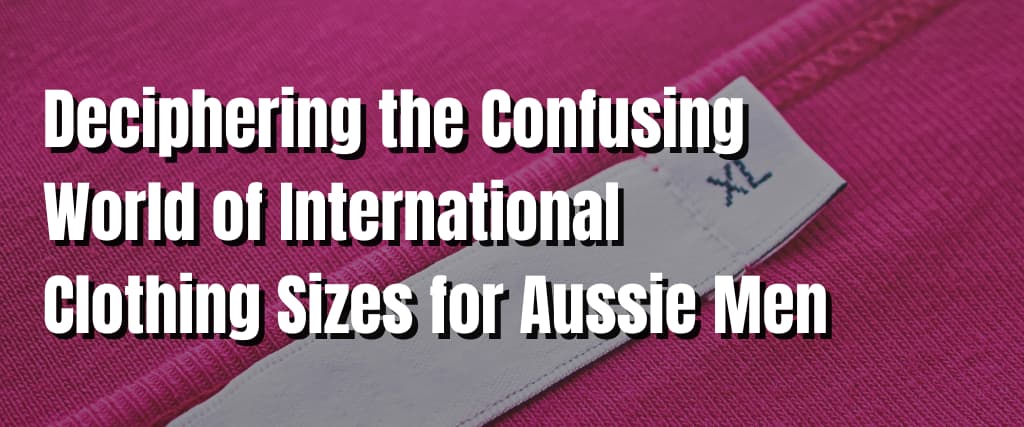 Deciphering the Confusing World of International Clothing Sizes for Aussie Men