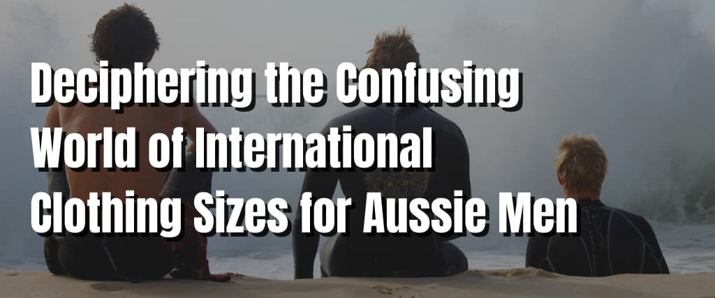 Deciphering the Confusing World of International Clothing Sizes for Aussie Men
