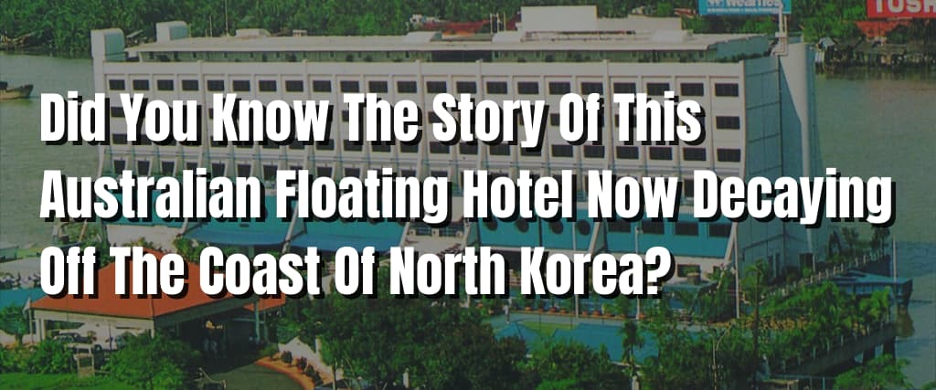 Did You Know The Story Of This Australian Floating Hotel Now Decaying Off The Coast Of North Korea