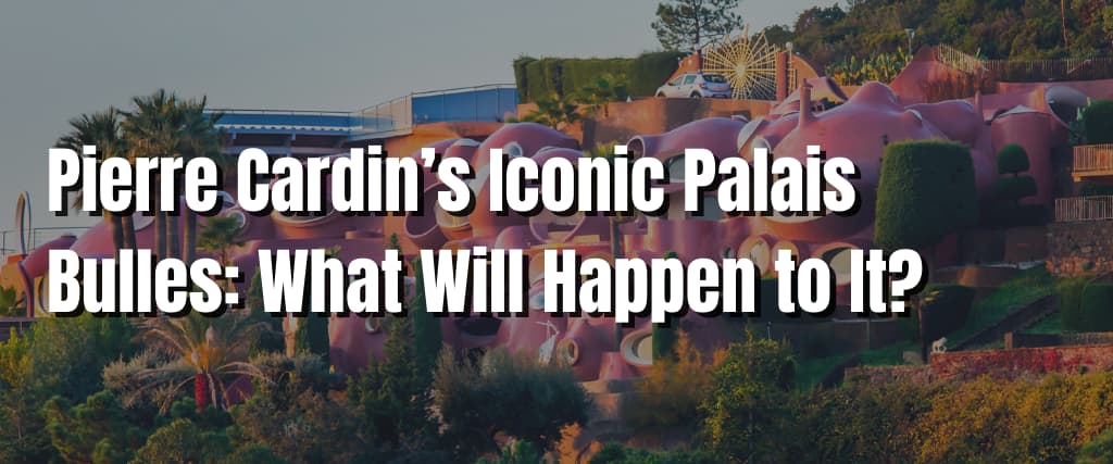 Pierre Cardin’s Iconic Palais Bulles What Will Happen to It