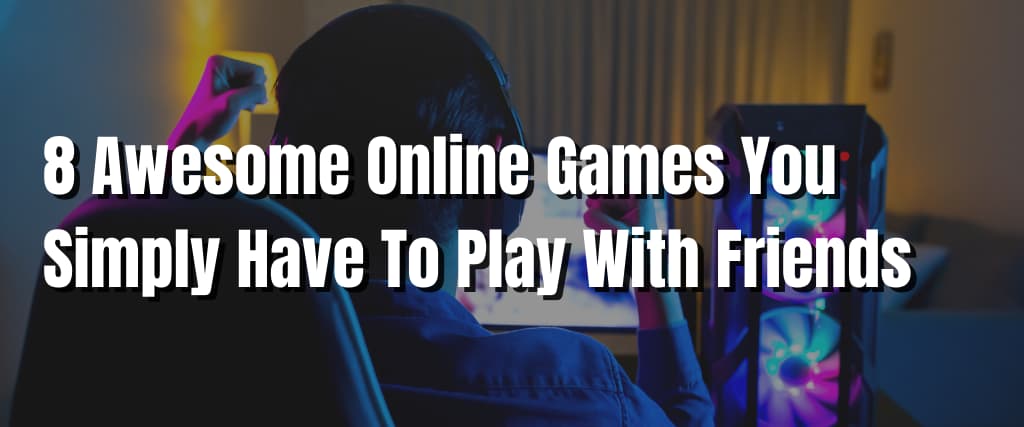 8 Awesome Online Games You Simply Have To Play With Friends
