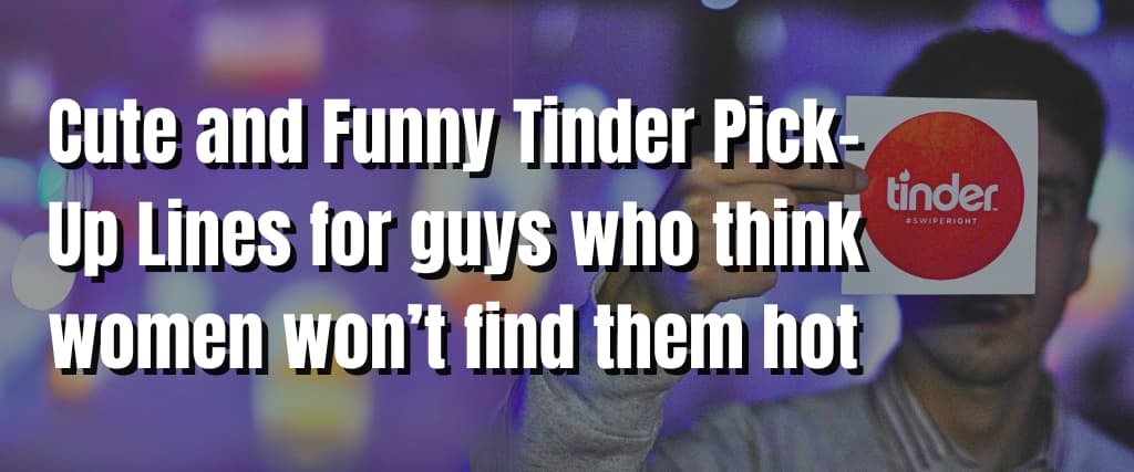 Cute and Funny Tinder Pick-Up Lines for guys who think women won’t find them hot