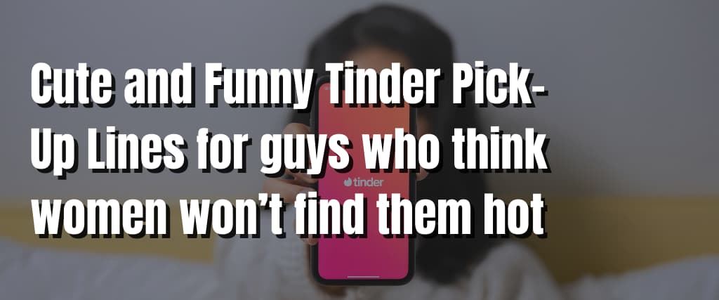 Cute and Funny Tinder Pick-Up Lines for guys who think women won’t find them hot