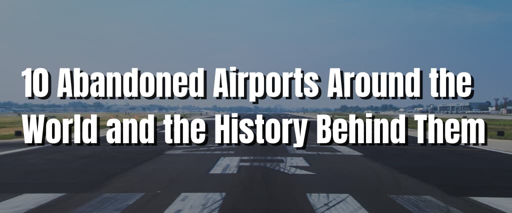 10 Abandoned Airports Around the World and the History Behind Them (1)