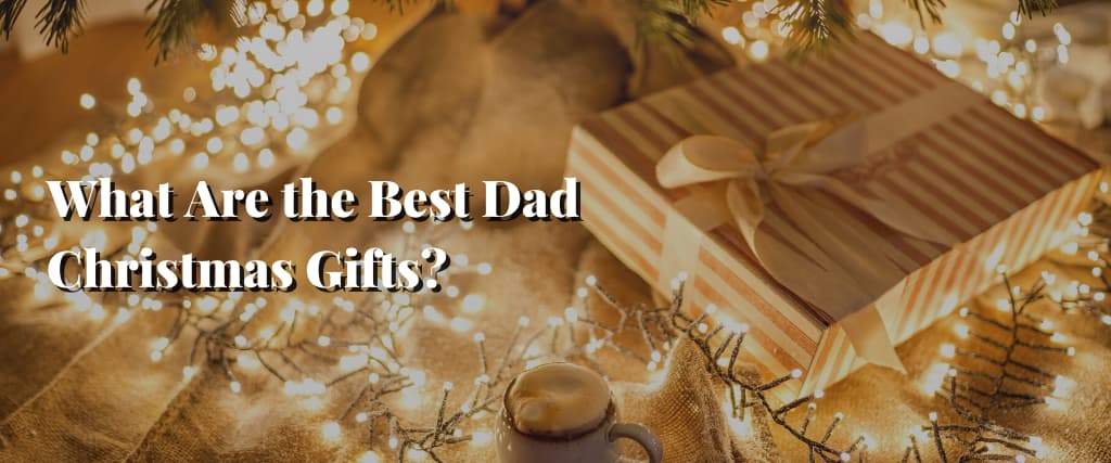 What Are the Best Dad Christmas Gifts