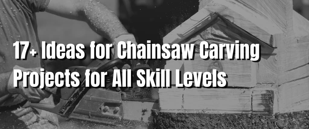 17+ Ideas for Chainsaw Carving Projects for All Skill Levels