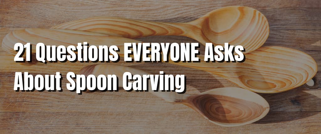 21 Questions EVERYONE Asks About Spoon Carving (1)