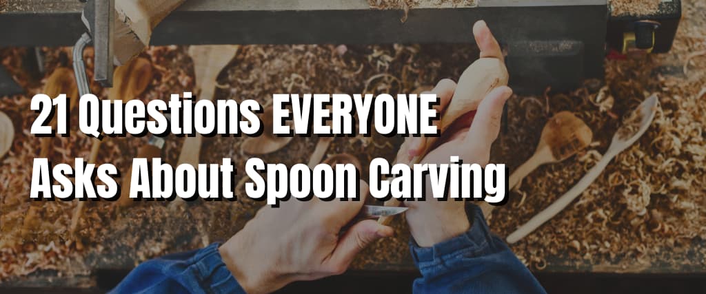 21 Questions EVERYONE Asks About Spoon Carving