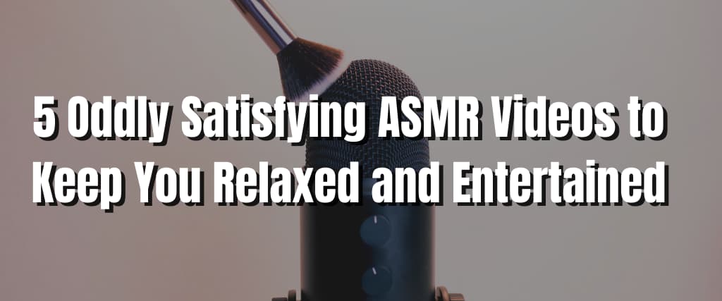 5 Oddly Satisfying ASMR Videos to Keep You Relaxed and Entertained