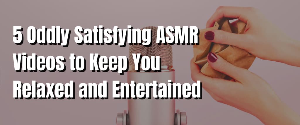 5 Oddly Satisfying ASMR Videos to Keep You Relaxed and Entertained
