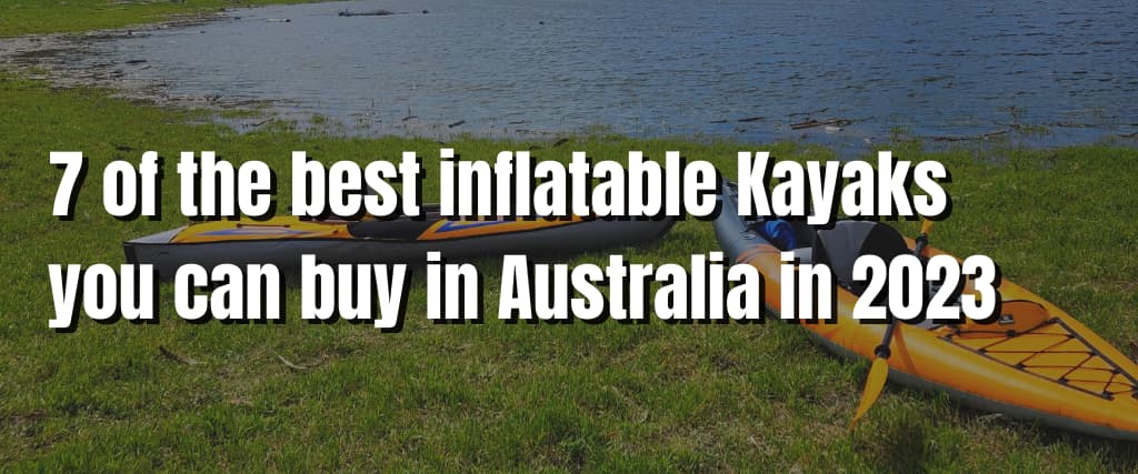 7 of the best inflatable Kayaks you can buy in Australia in 2023