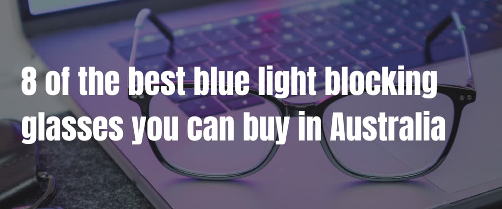 8 of the best blue light blocking glasses you can buy in Australia