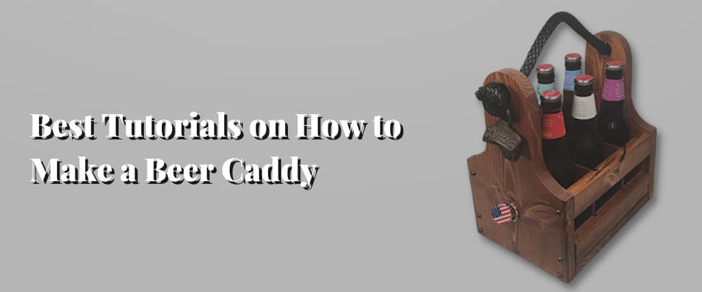 Best Tutorials on How to Make a Beer Caddy