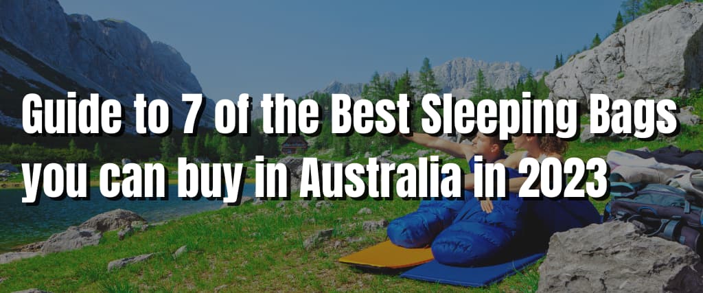 Guide to 7 of the Best Sleeping Bags you can buy in Australia in 2023