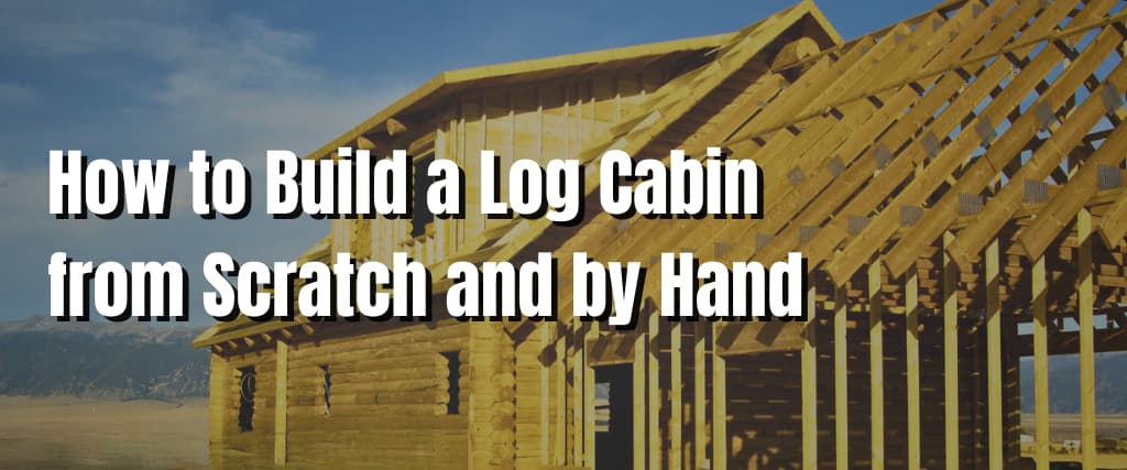 How to Build a Log Cabin from Scratch and by Hand