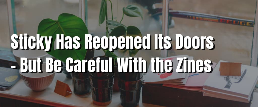 Sticky Has Reopened Its Doors – But Be Careful With the Zines