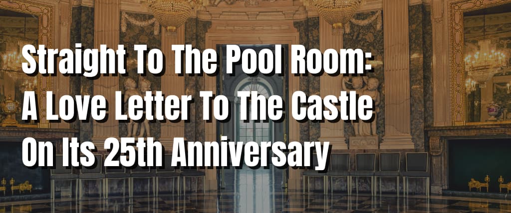 Straight To The Pool Room A Love Letter To The Castle On Its 25th Anniversary