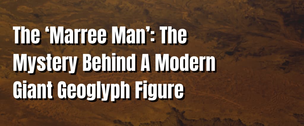 The ‘Marree Man’ The Mystery Behind A Modern Giant Geoglyph Figure