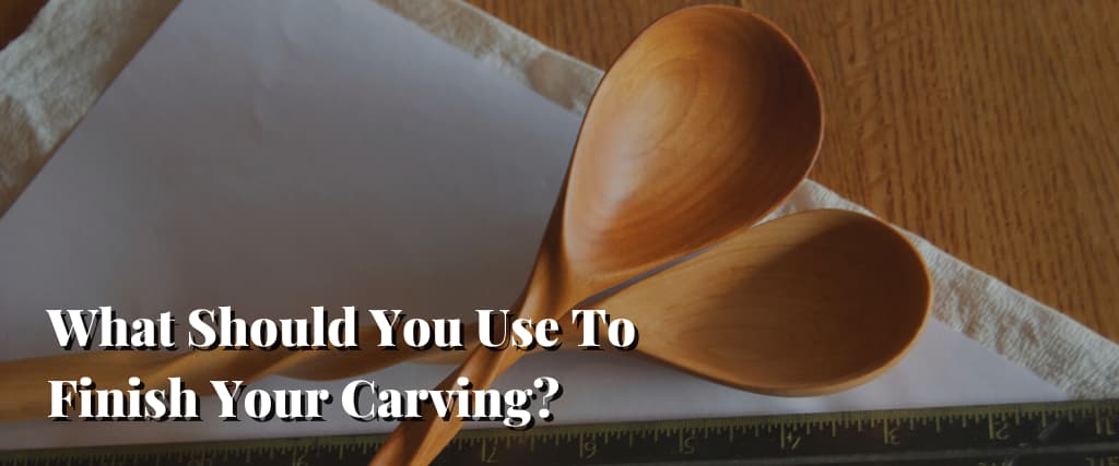 What Should You Use To Finish Your Carving
