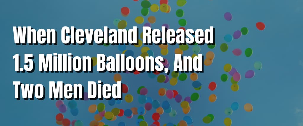 When Cleveland Released 1.5 Million Balloons, And Two Men Died