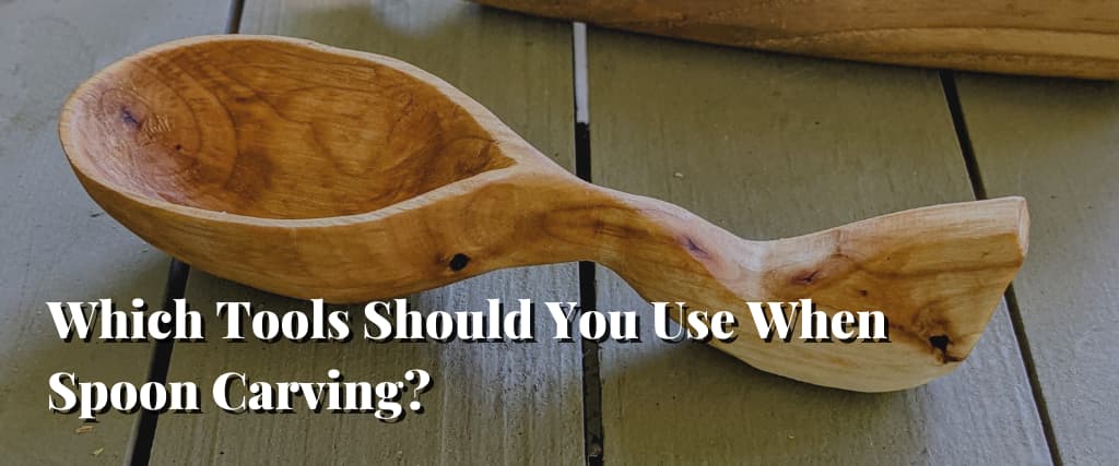 Which Tools Should You Use When Spoon Carving