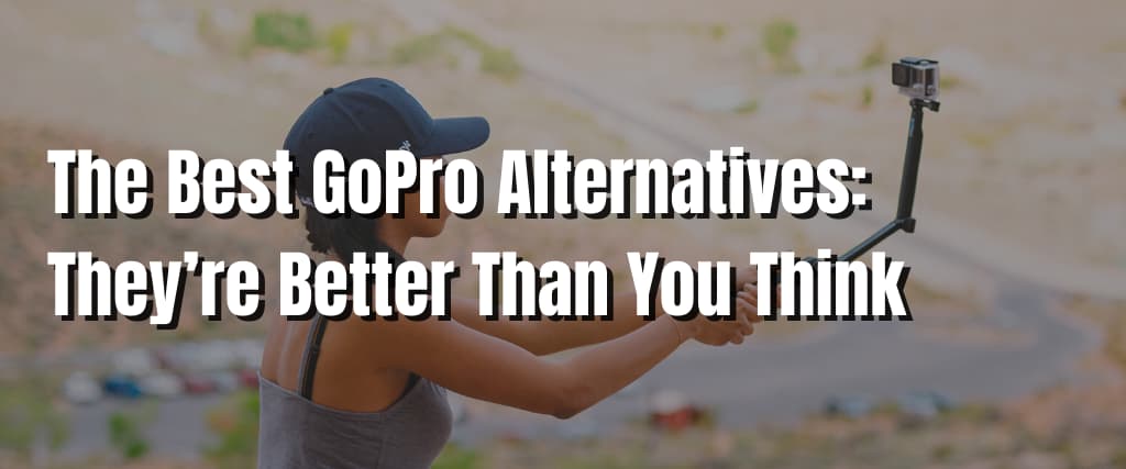 The Best GoPro Alternatives They’re Better Than You Think