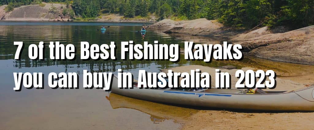 7 of the Best Fishing Kayaks you can buy in Australia in 2023