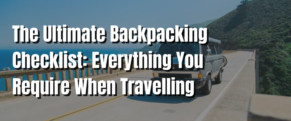 The Ultimate Backpacking Checklist Everything You Require When Travelling