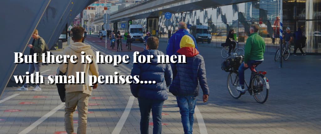 But there is hope for men with small penises….