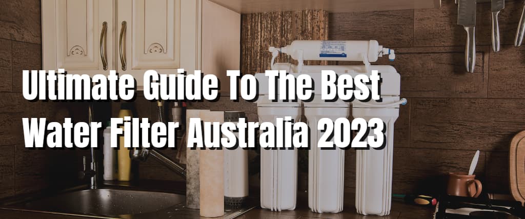 Ultimate Guide To The Best Water Filter Australia 2023