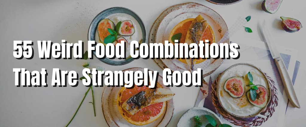 55 Weird Food Combinations That Are Strangely Good