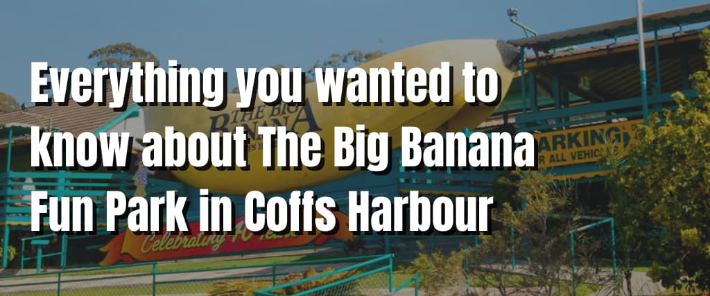 Everything you wanted to know about The Big Banana Fun Park in Coffs Harbour