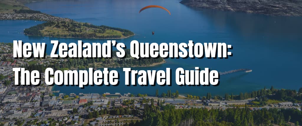 New Zealand’s Queenstown The Complete Travel Guide