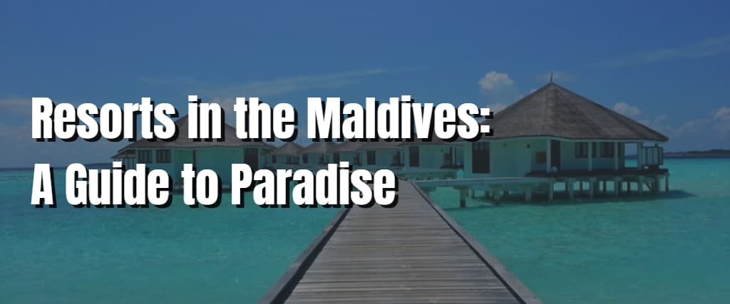 Resorts in the Maldives A Guide to Paradise