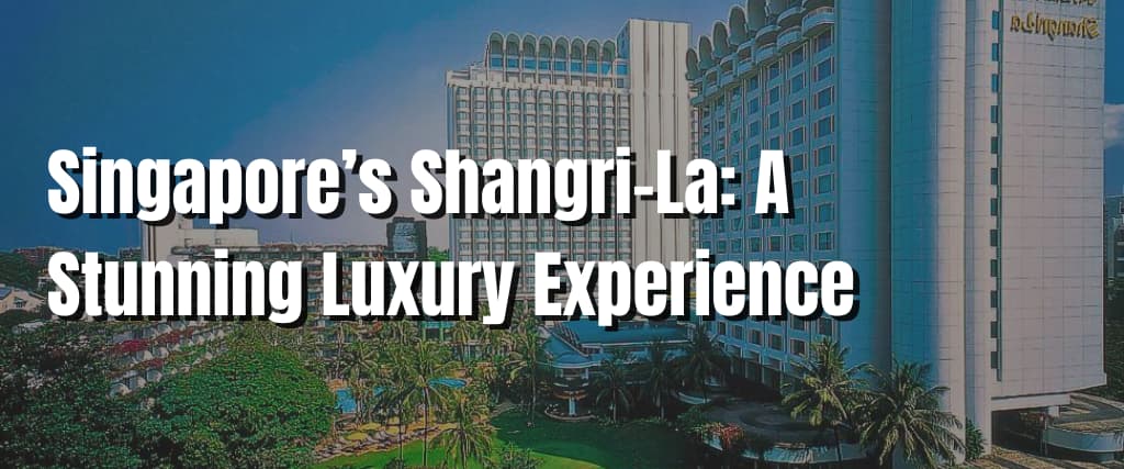 Singapore’s Shangri-La A Stunning Luxury Experience