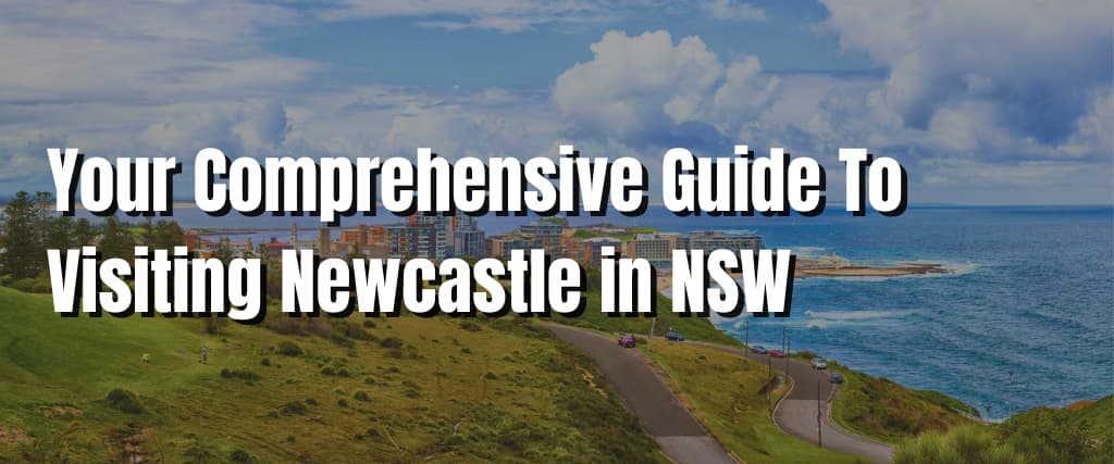 Your Comprehensive Guide To Visiting Newcastle in NSW