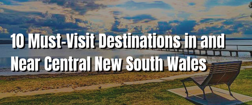 10 Must-Visit Destinations in and Near Central New South Wales