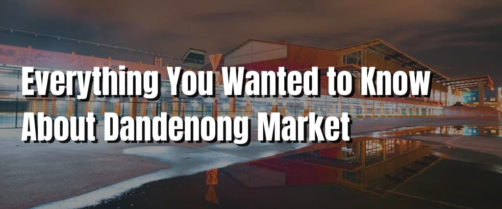 Everything You Wanted to Know About Dandenong Market
