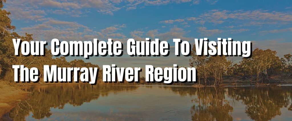 Your Complete Guide To Visiting The Murray River Region