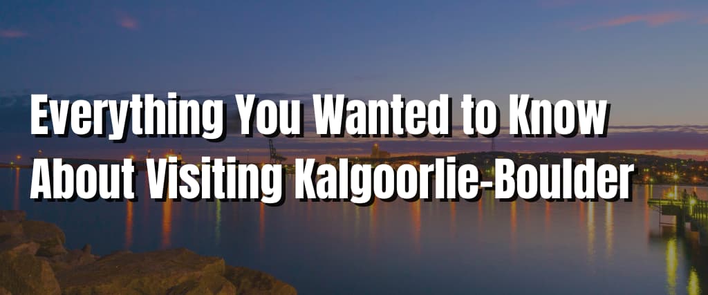 Everything You Wanted to Know About Visiting Kalgoorlie-Boulder