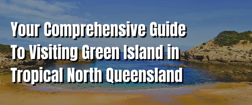 Your Comprehensive Guide To Visiting Green Island in Tropical North Queensland